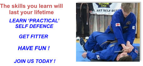 The skills you learn will last your lifetime LEARN ‘PRACTICAL’SELF DEFENCE GET FITTER HAVE FUN ! JOIN US TODAY !