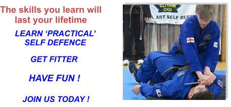 The skills you learn will last your lifetime LEARN ‘PRACTICAL’SELF DEFENCE GET FITTER HAVE FUN ! JOIN US TODAY !